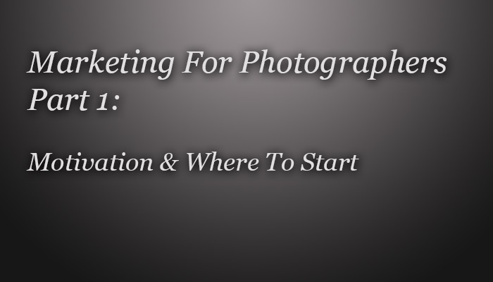 A Guide To Marketing For Photographers – Part 1, Motivation & Where To Begin