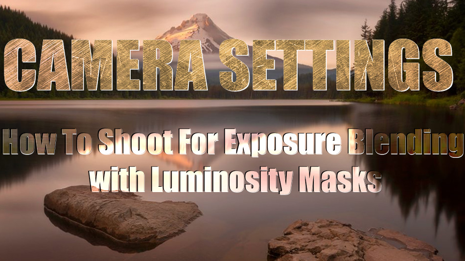Camera Settings – How To Shoot For Exposure Blending with Luminosity Masks