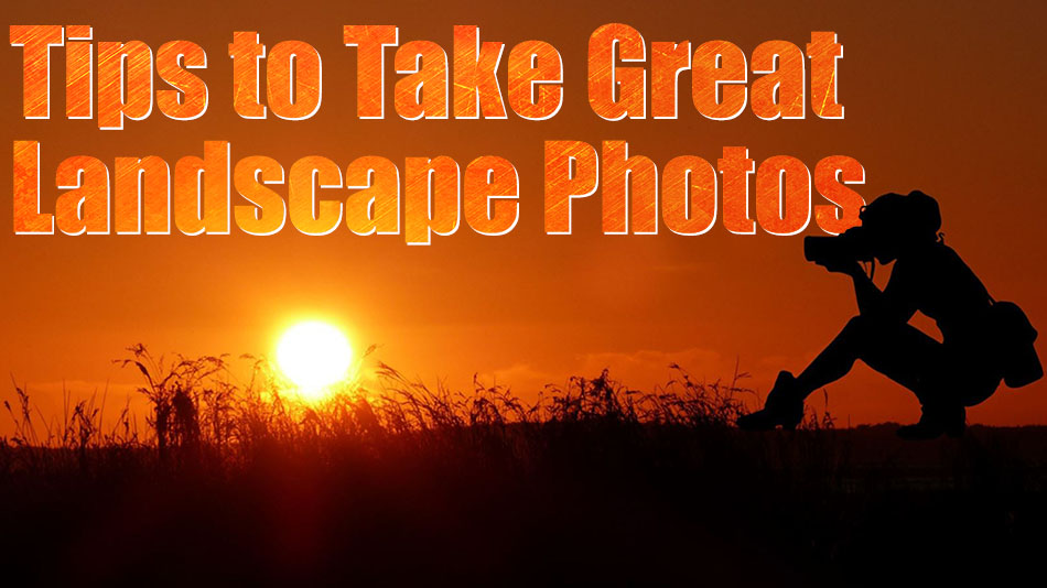 Landscape Photography – Tips to Take Great Landscape Photos